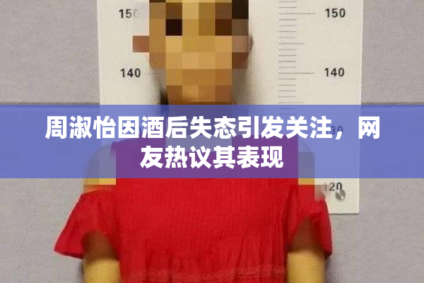 周淑怡因酒后失态引发关注，网友热议其表现