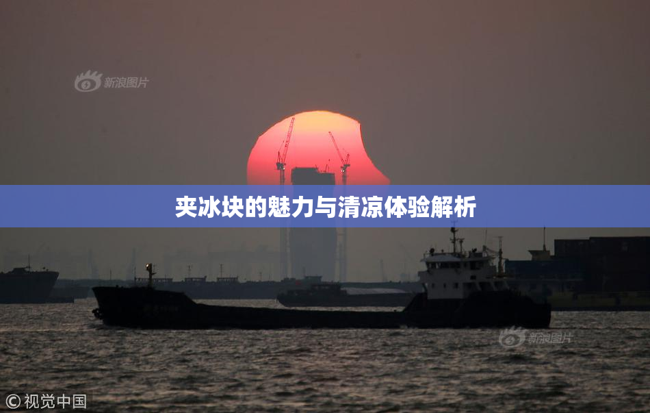 夹冰块的魅力与清凉体验解析