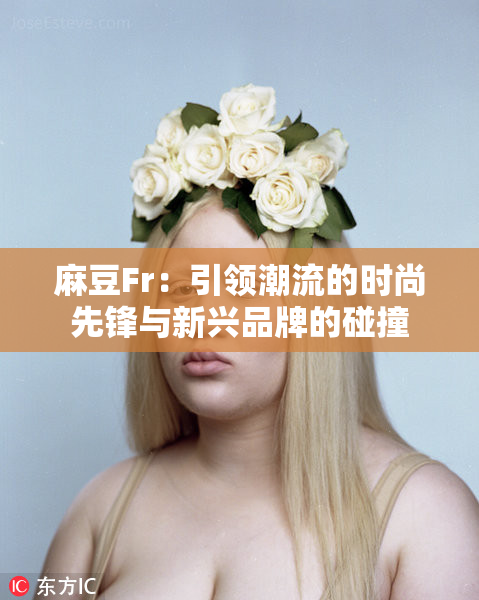 麻豆Fr：引领潮流的时尚先锋与新兴品牌的碰撞