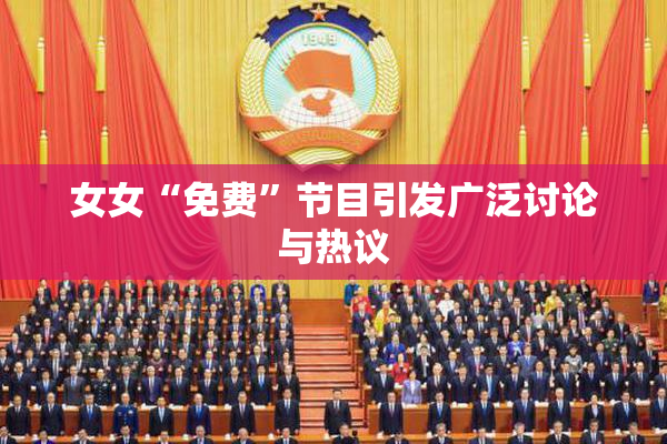 女女“免费”节目引发广泛讨论与热议