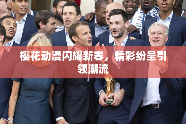 樱花动漫闪耀新春，精彩纷呈引领潮流