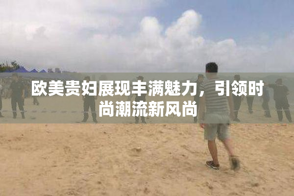 欧美贵妇展现丰满魅力，引领时尚潮流新风尚