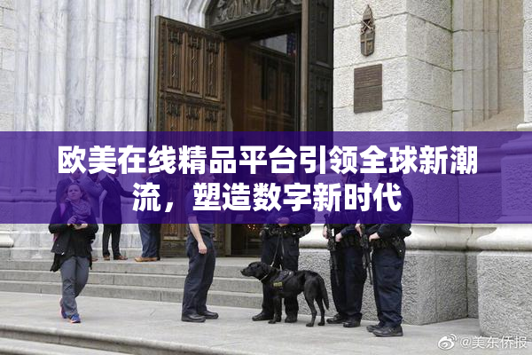 欧美在线精品平台引领全球新潮流，塑造数字新时代