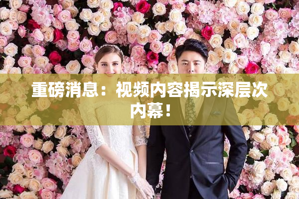 重磅消息：视频内容揭示深层次内幕！