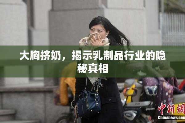 大胸挤奶，揭示乳制品行业的隐秘真相