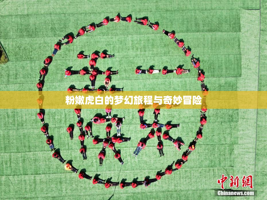 粉嫩虎白的梦幻旅程与奇妙冒险