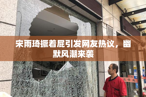 宋雨琦撅着屁引发网友热议，幽默风潮来袭