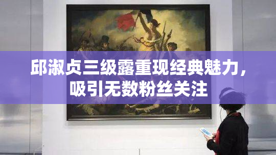 邱淑贞三级露重现经典魅力，吸引无数粉丝关注