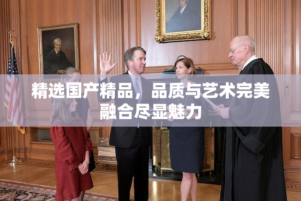 精选国产精品，品质与艺术完美融合尽显魅力
