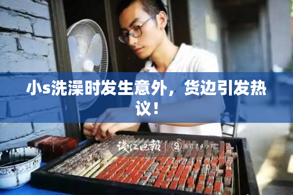 小s洗澡时发生意外，货边引发热议！