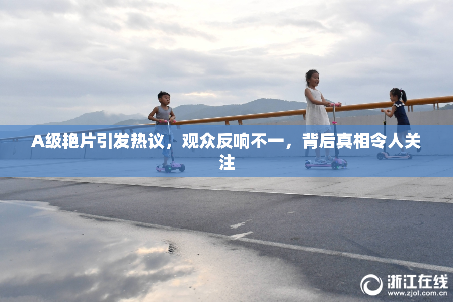 A级艳片引发热议，观众反响不一，背后真相令人关注