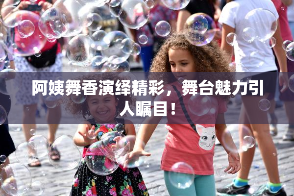 阿姨舞香演绎精彩，舞台魅力引人瞩目！