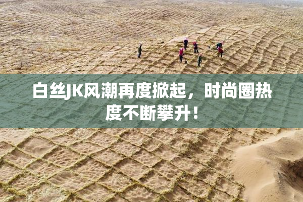 白丝JK风潮再度掀起，时尚圈热度不断攀升！