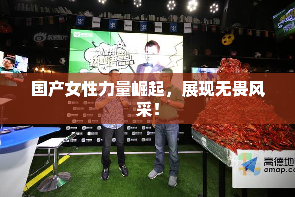 国产女性力量崛起，展现无畏风采！