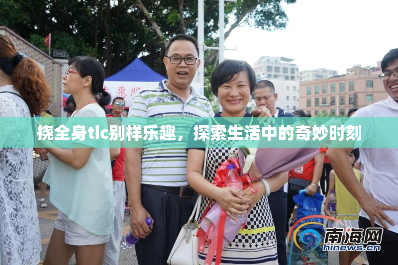 挠全身tic别样乐趣，探索生活中的奇妙时刻