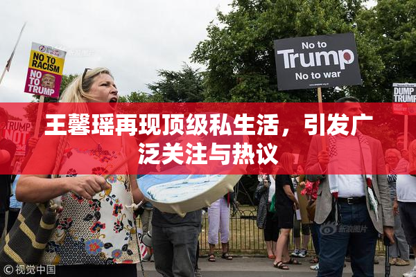王馨瑶再现顶级私生活，引发广泛关注与热议