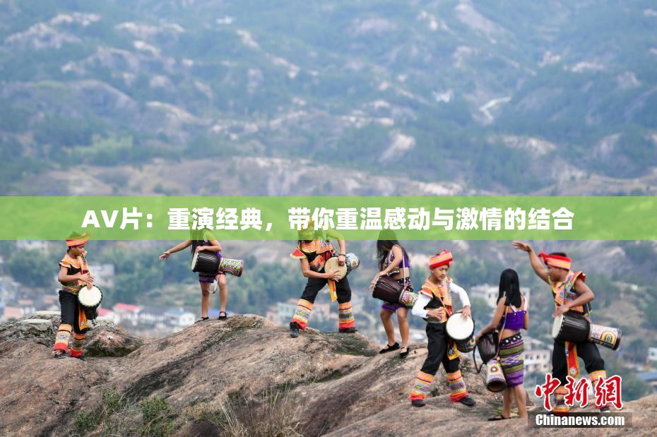 AV片：重演经典，带你重温感动与激情的结合