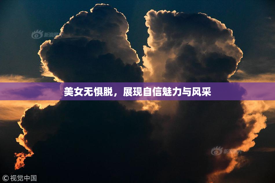 美女无惧脱，展现自信魅力与风采
