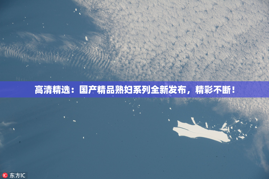 高清精选：国产精品熟妇系列全新发布，精彩不断！