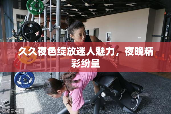久久夜色绽放迷人魅力，夜晚精彩纷呈