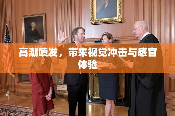 高潮喷发，带来视觉冲击与感官体验