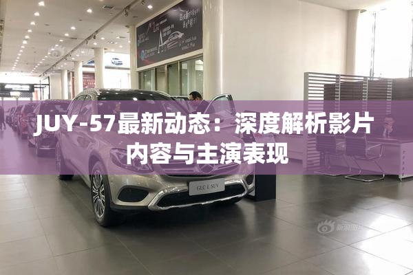 JUY-57最新动态：深度解析影片内容与主演表现