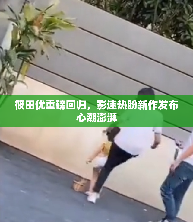 筱田优重磅回归，影迷热盼新作发布心潮澎湃