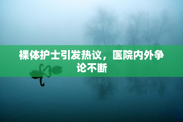 裸体护士引发热议，医院内外争论不断
