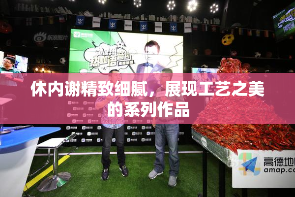 休内谢精致细腻，展现工艺之美的系列作品