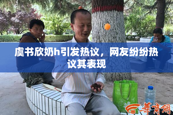 虞书欣奶h引发热议，网友纷纷热议其表现