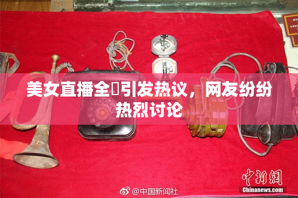 美女直播全婐引发热议，网友纷纷热烈讨论
