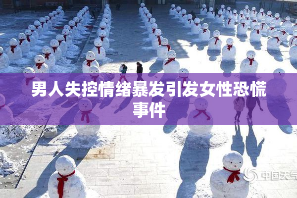 男人失控情绪暴发引发女性恐慌事件