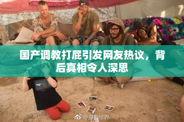 国产调教打屁引发网友热议，背后真相令人深思