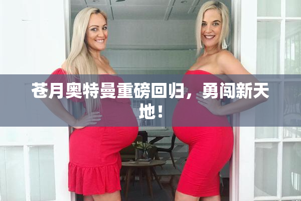 苍月奥特曼重磅回归，勇闯新天地！