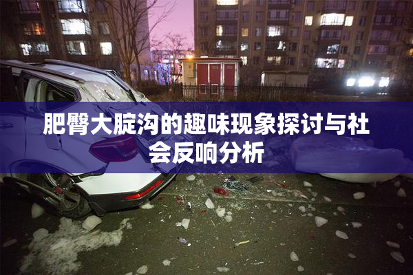 肥臀大腚沟的趣味现象探讨与社会反响分析