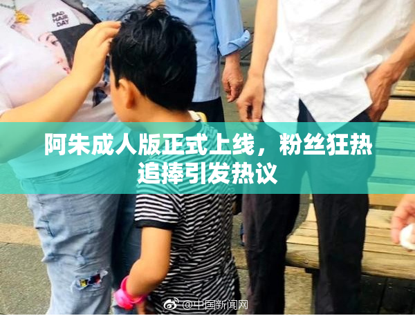 阿朱成人版正式上线，粉丝狂热追捧引发热议