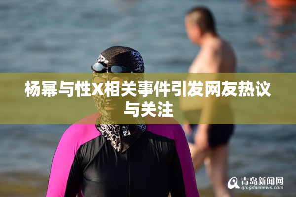 杨幂与性X相关事件引发网友热议与关注