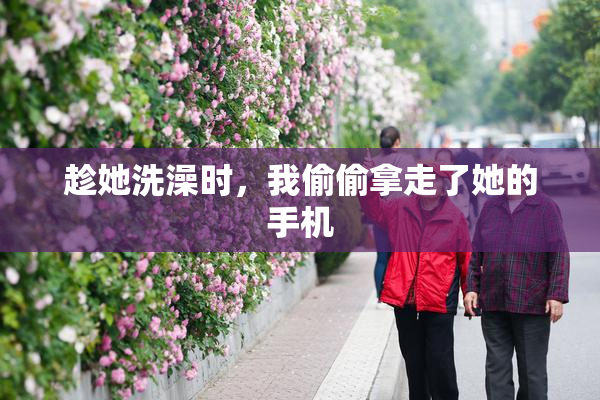 趁她洗澡时，我偷偷拿走了她的手机
