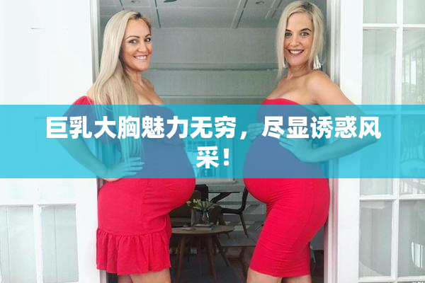 巨乳大胸魅力无穷，尽显诱惑风采！