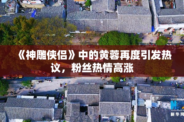 《神雕侠侣》中的黄蓉再度引发热议，粉丝热情高涨