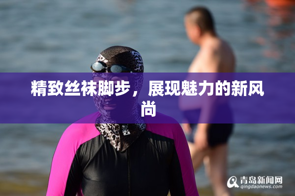 精致丝袜脚步，展现魅力的新风尚