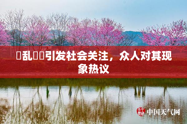 婬乱妺妺引发社会关注，众人对其现象热议