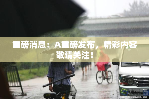 重磅消息：A重磅发布，精彩内容敬请关注！