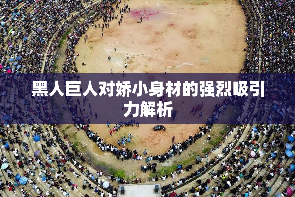 黑人巨人对娇小身材的强烈吸引力解析