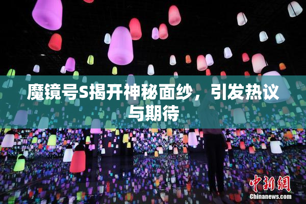 魔镜号S揭开神秘面纱，引发热议与期待