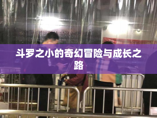斗罗之小的奇幻冒险与成长之路