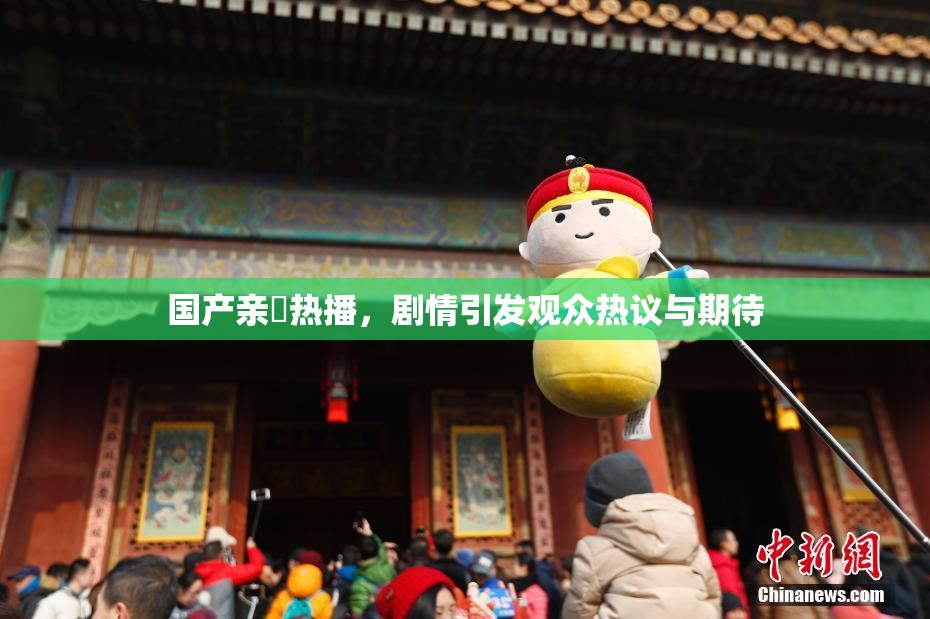 国产亲妺热播，剧情引发观众热议与期待