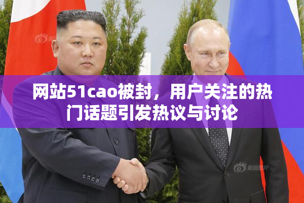 网站51cao被封，用户关注的热门话题引发热议与讨论