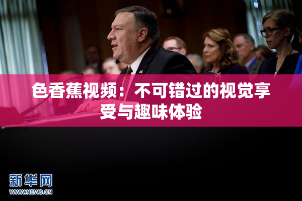 色香蕉视频：不可错过的视觉享受与趣味体验