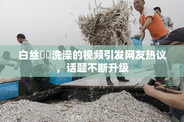 白丝妺妺洗澡的视频引发网友热议，话题不断升级